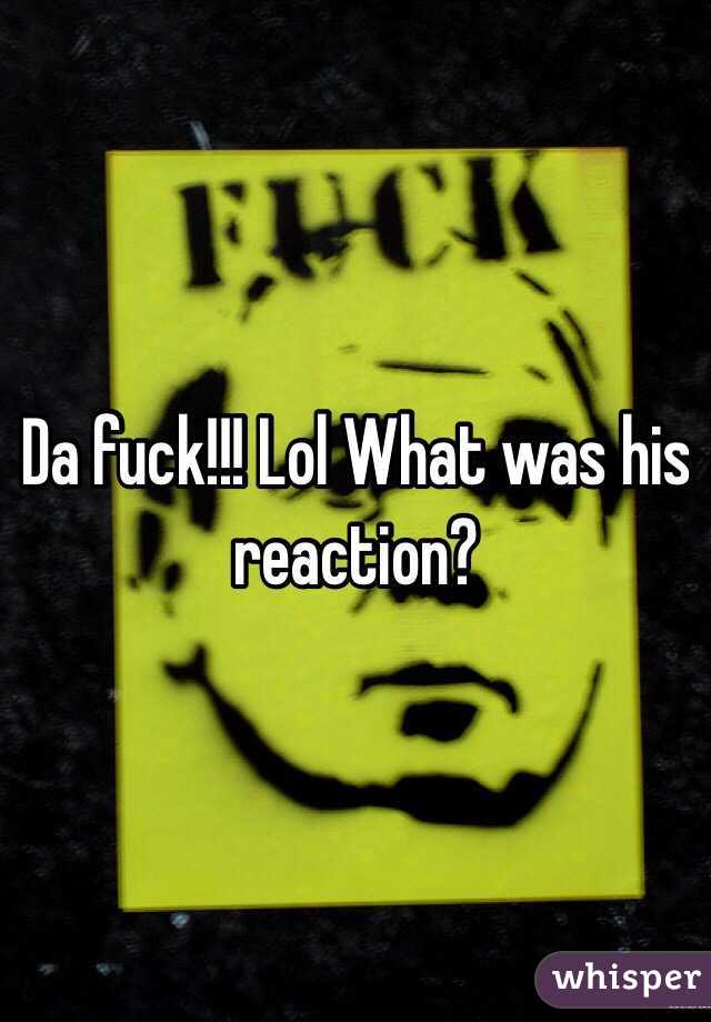 Da fuck!!! Lol What was his reaction?