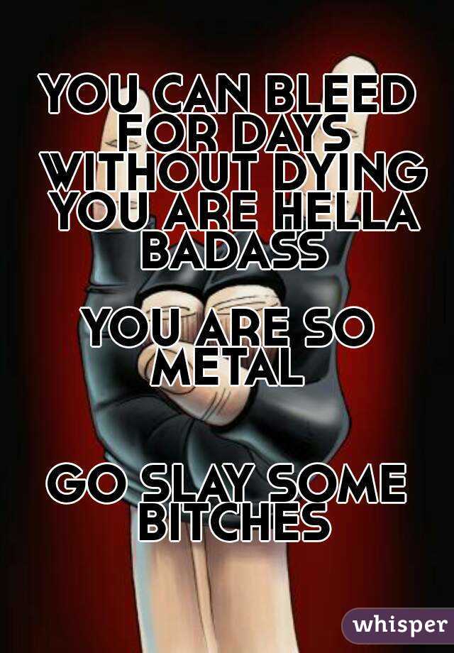 YOU CAN BLEED FOR DAYS WITHOUT DYING YOU ARE HELLA BADASS

YOU ARE SO METAL 


GO SLAY SOME BITCHES