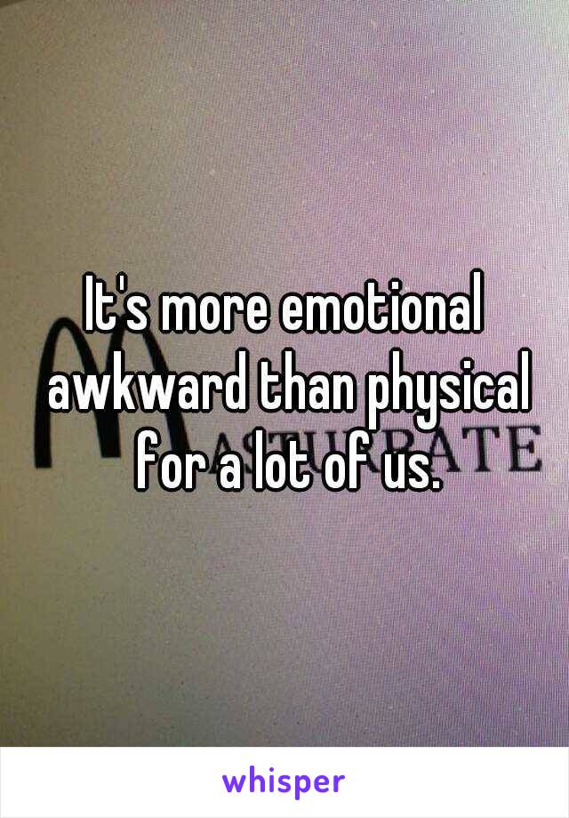 It's more emotional awkward than physical for a lot of us.