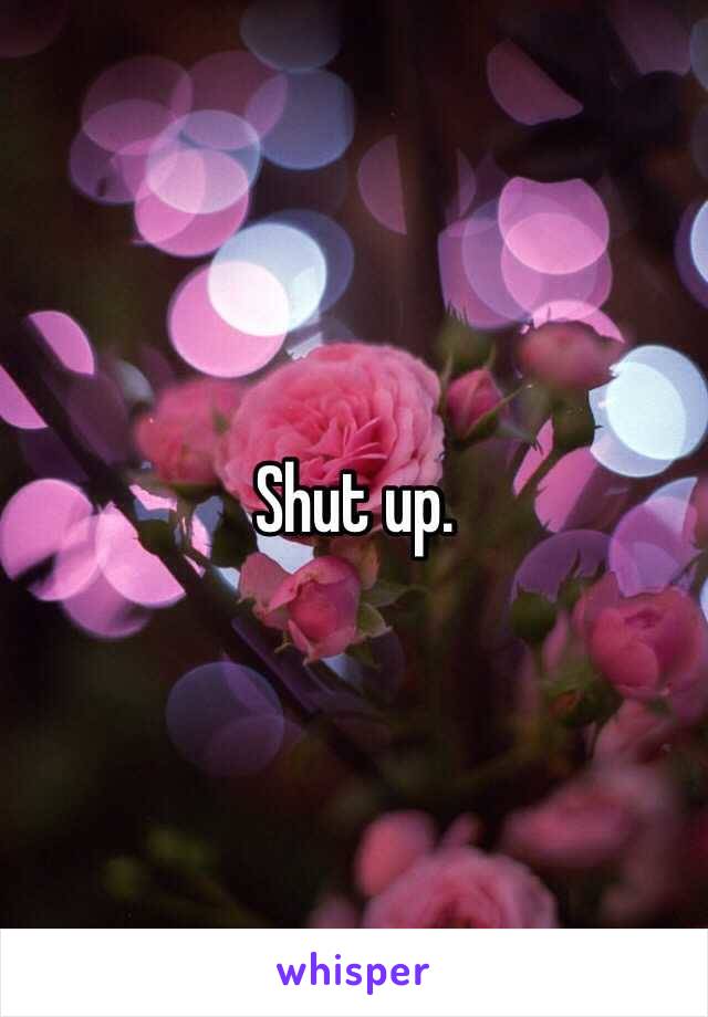 Shut up.