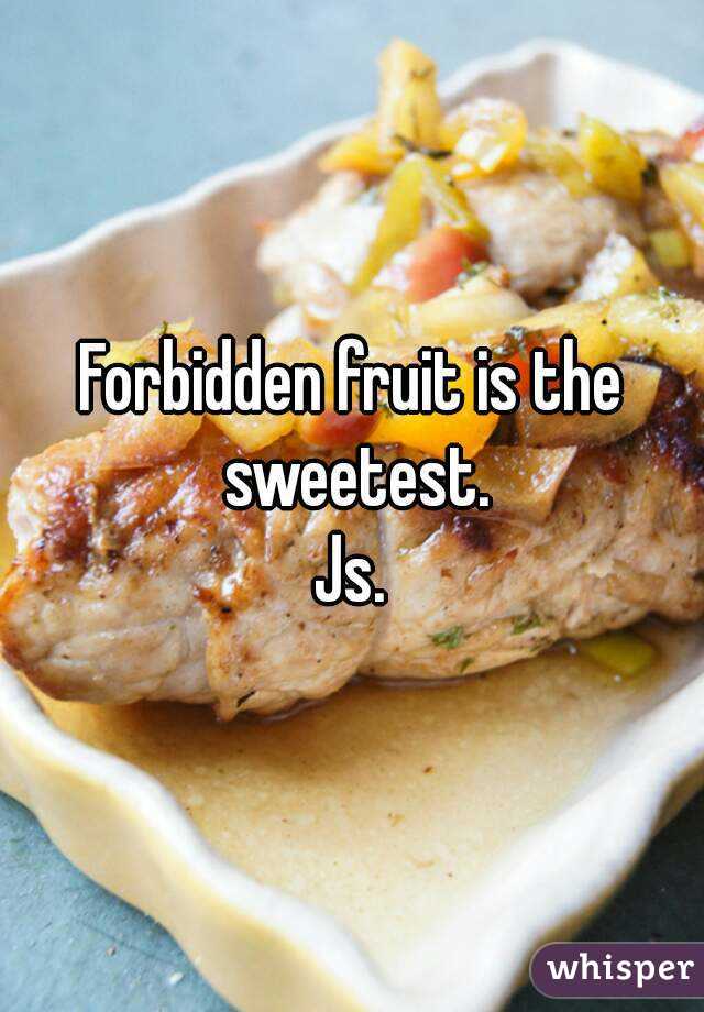 Forbidden fruit is the sweetest.
Js.