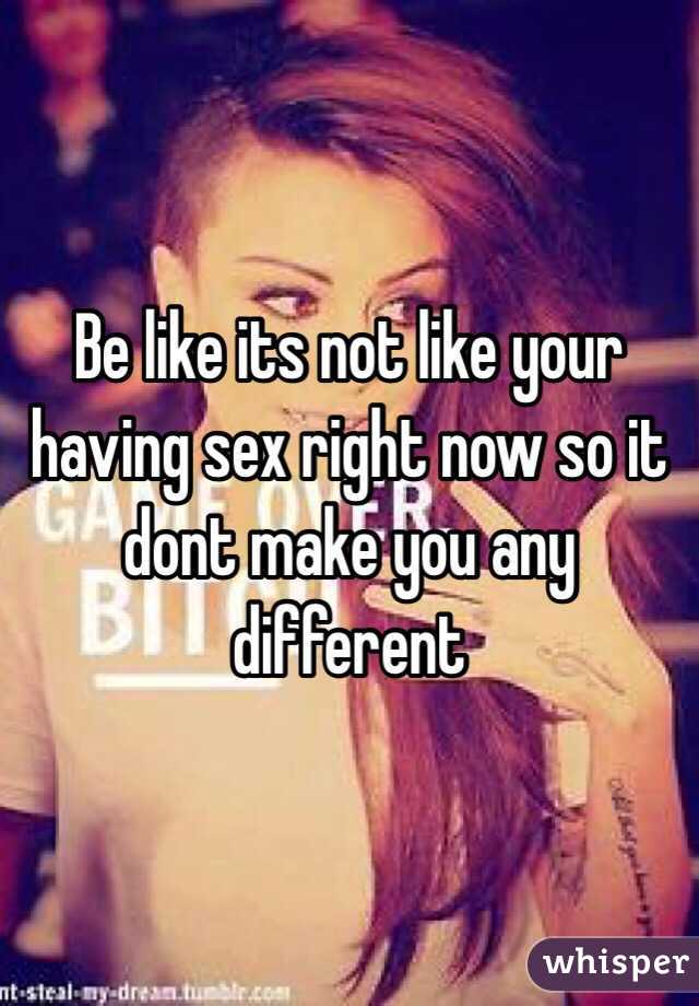 Be like its not like your having sex right now so it dont make you any different