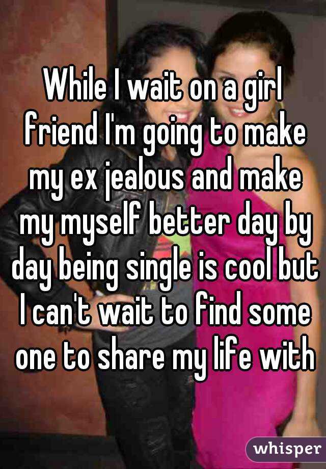 While I wait on a girl friend I'm going to make my ex jealous and make my myself better day by day being single is cool but I can't wait to find some one to share my life with