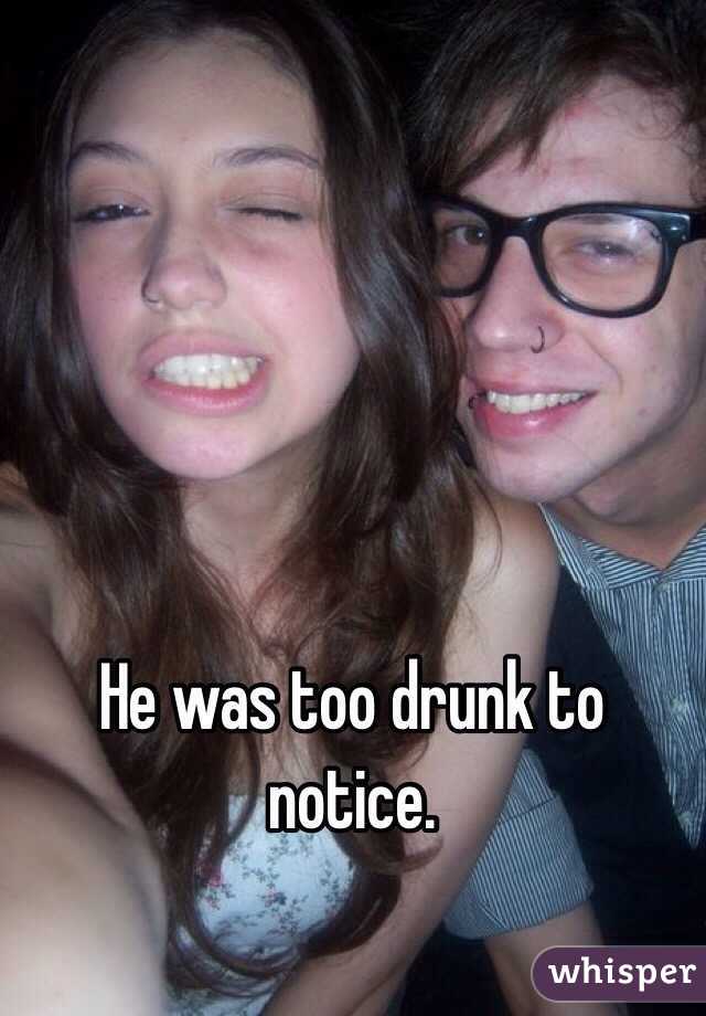 He was too drunk to notice.