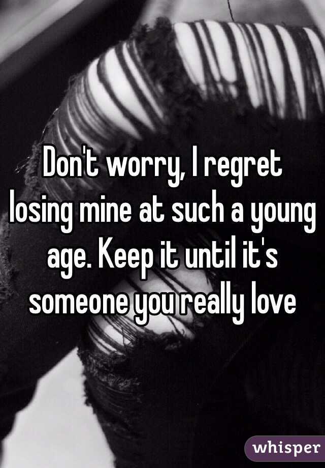 Don't worry, I regret losing mine at such a young age. Keep it until it's someone you really love