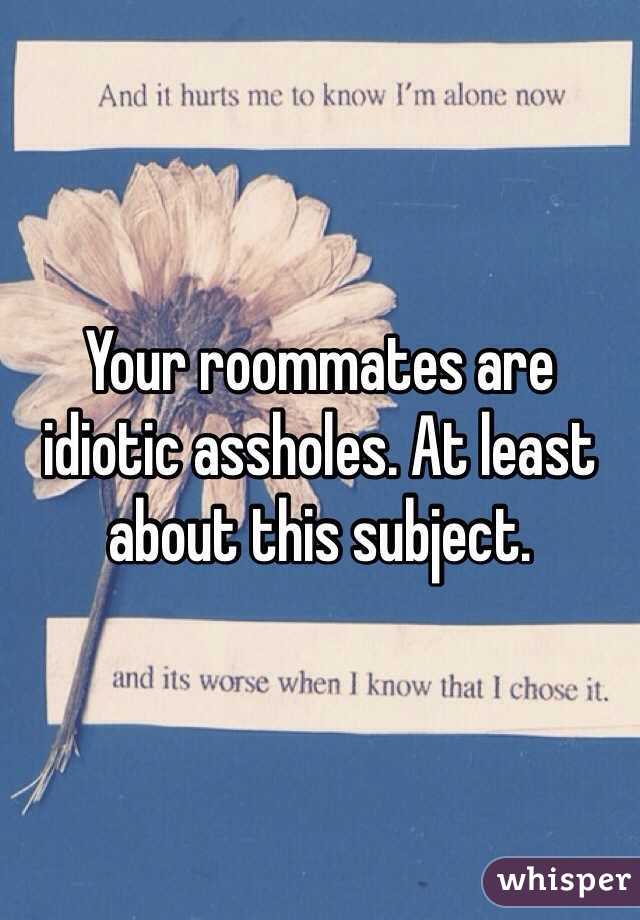 Your roommates are idiotic assholes. At least about this subject.