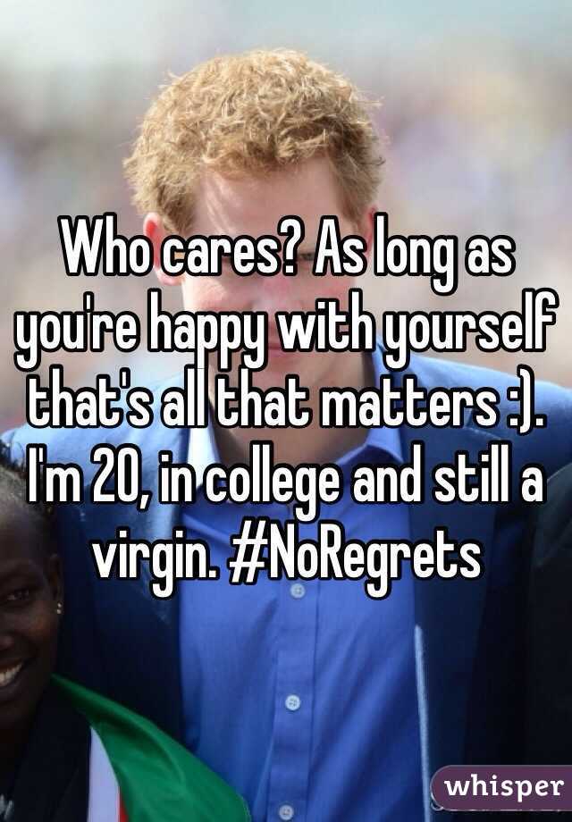 Who cares? As long as you're happy with yourself that's all that matters :). I'm 20, in college and still a virgin. #NoRegrets