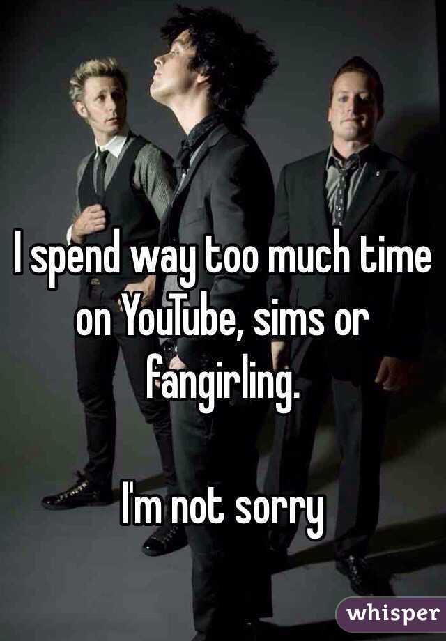 I spend way too much time on YouTube, sims or fangirling.

I'm not sorry