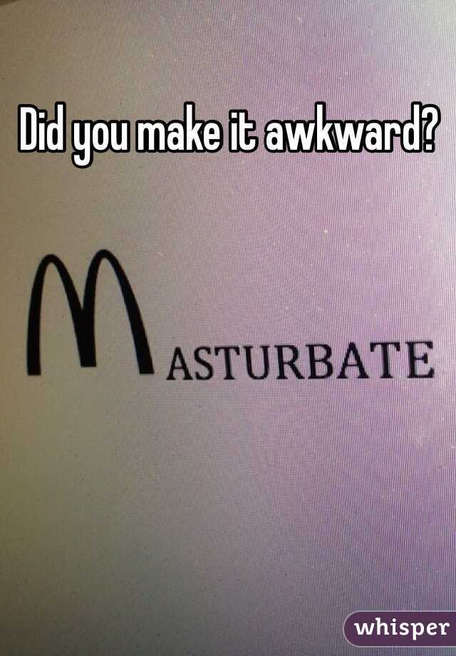 Did you make it awkward?