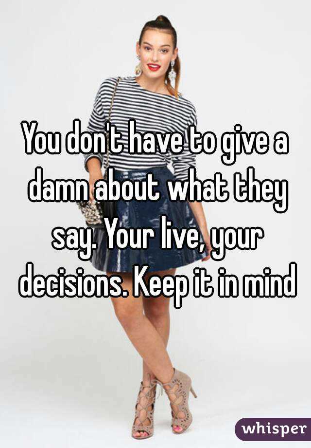 You don't have to give a damn about what they say. Your live, your decisions. Keep it in mind