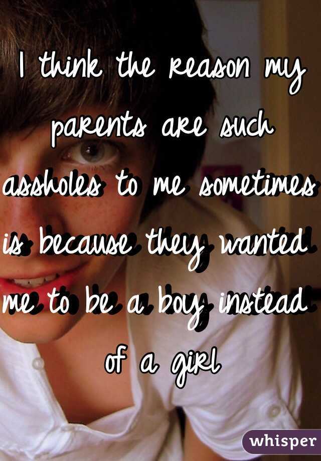 I think the reason my parents are such assholes to me sometimes is because they wanted me to be a boy instead of a girl 