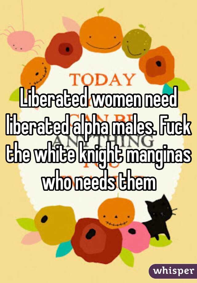 Liberated women need liberated alpha males. Fuck the white knight manginas who needs them