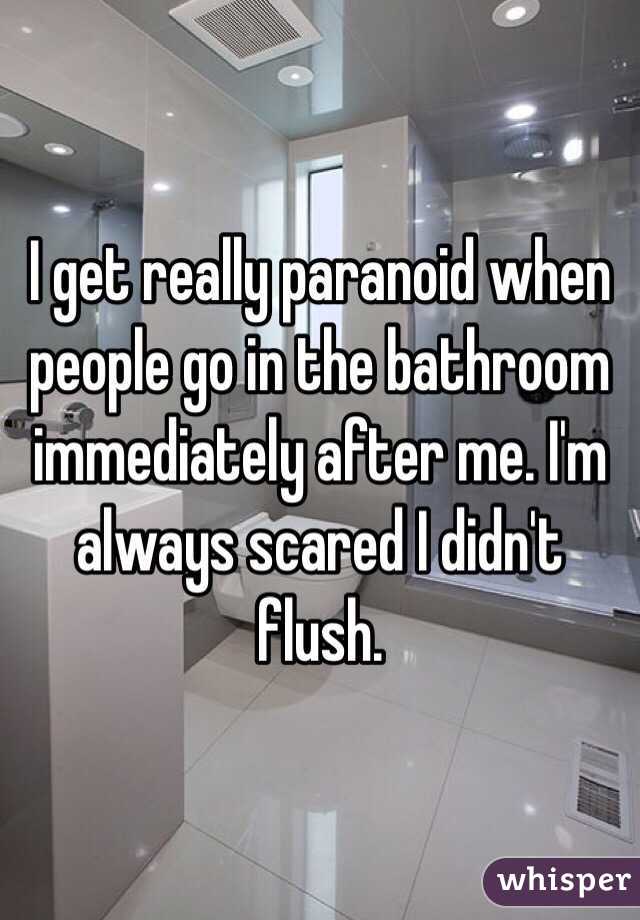 I get really paranoid when people go in the bathroom immediately after me. I'm always scared I didn't flush.
