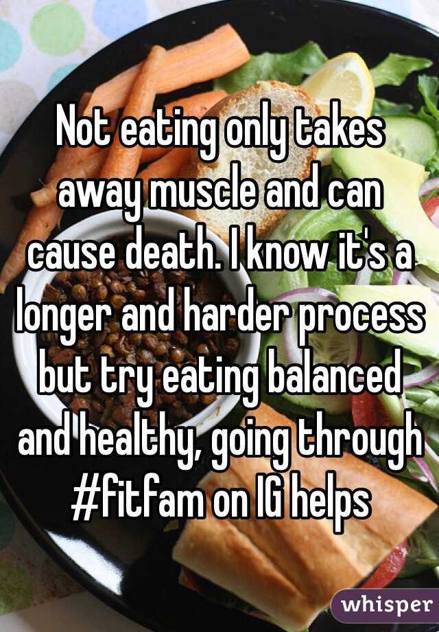 Not eating only takes away muscle and can cause death. I know it's a longer and harder process but try eating balanced and healthy, going through #fitfam on IG helps 
