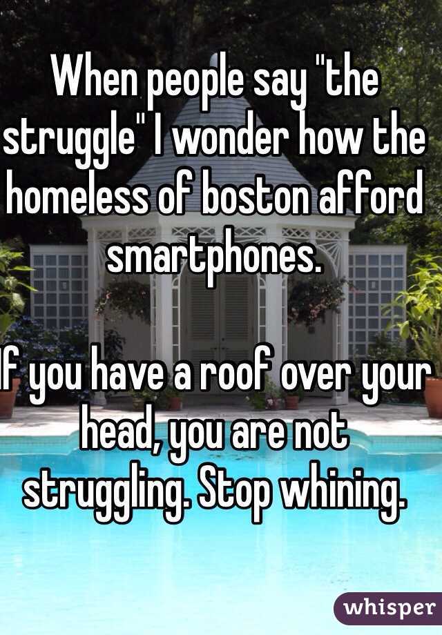 When people say "the struggle" I wonder how the homeless of boston afford smartphones. 

If you have a roof over your head, you are not struggling. Stop whining. 
