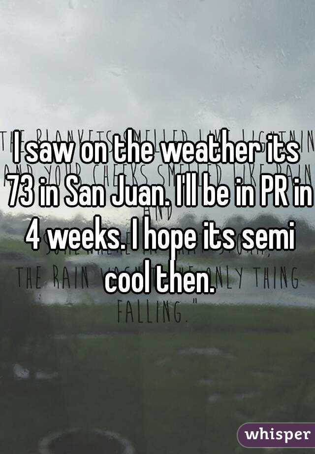 I saw on the weather its 73 in San Juan. I'll be in PR in 4 weeks. I hope its semi cool then.