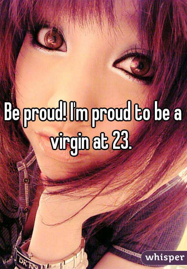 Be proud! I'm proud to be a virgin at 23.  