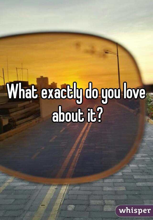 What exactly do you love about it?