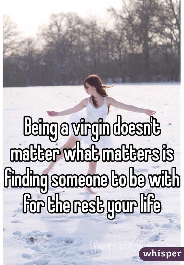 Being a virgin doesn't matter what matters is finding someone to be with for the rest your life