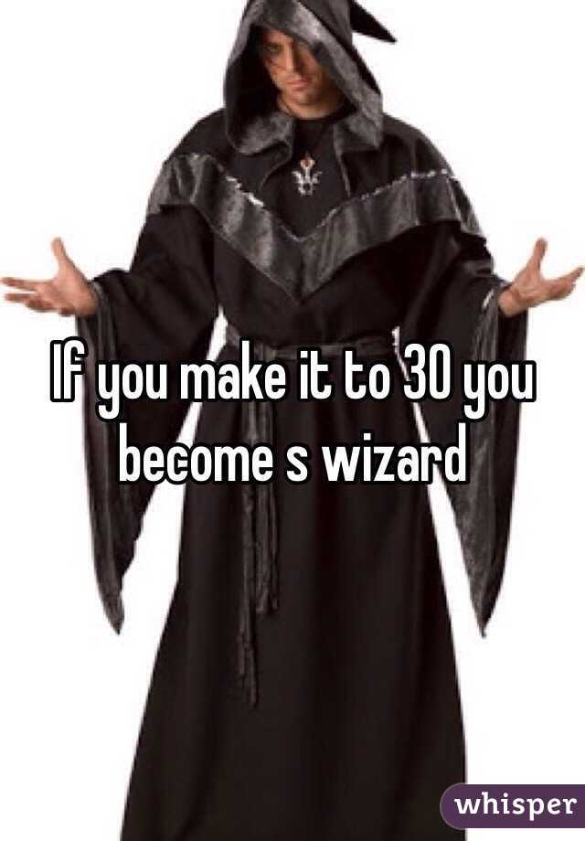 If you make it to 30 you become s wizard 