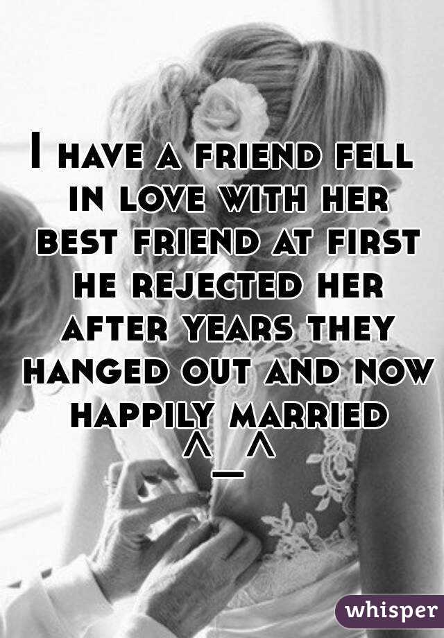 I have a friend fell in love with her best friend at first he rejected her after years they hanged out and now happily married ^_^