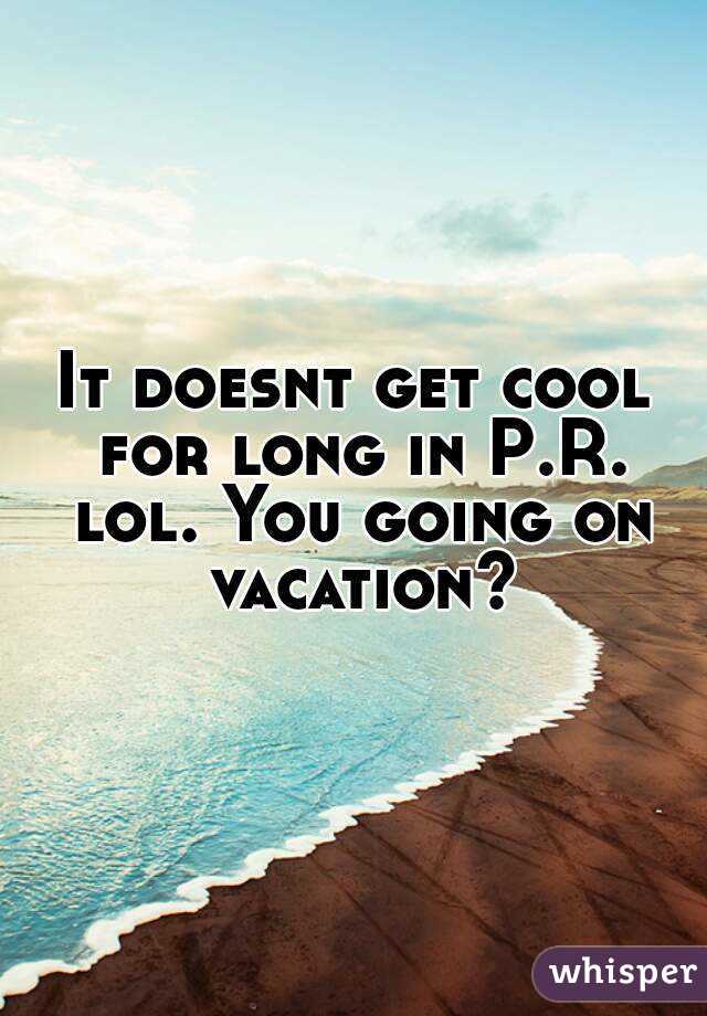 It doesnt get cool for long in P.R. lol. You going on vacation?