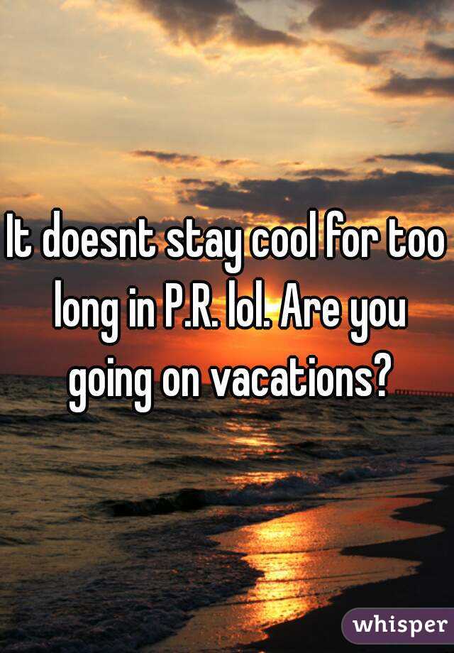 It doesnt stay cool for too long in P.R. lol. Are you going on vacations?