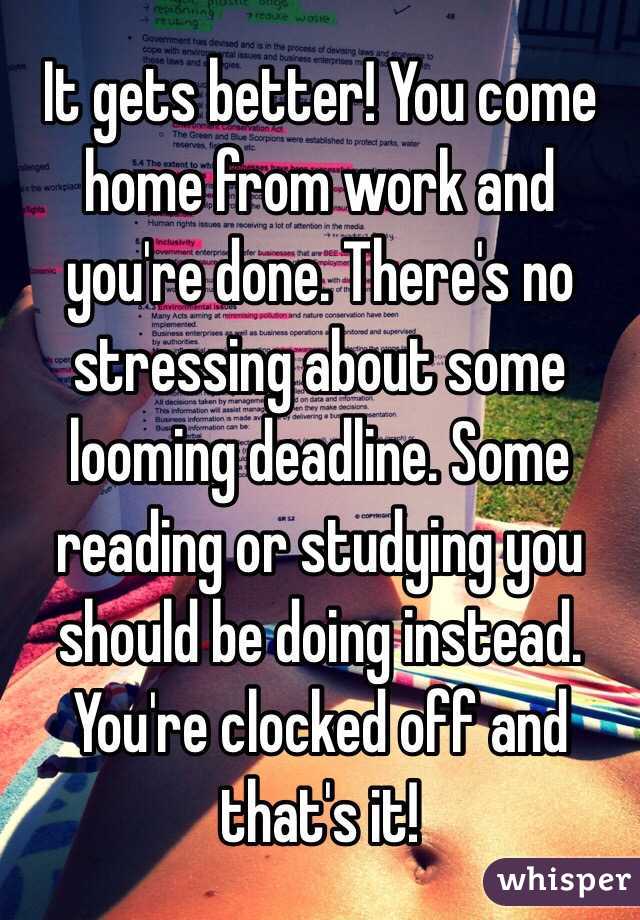 It gets better! You come home from work and you're done. There's no stressing about some looming deadline. Some reading or studying you should be doing instead. You're clocked off and that's it! 