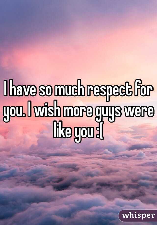 I have so much respect for you. I wish more guys were like you :(