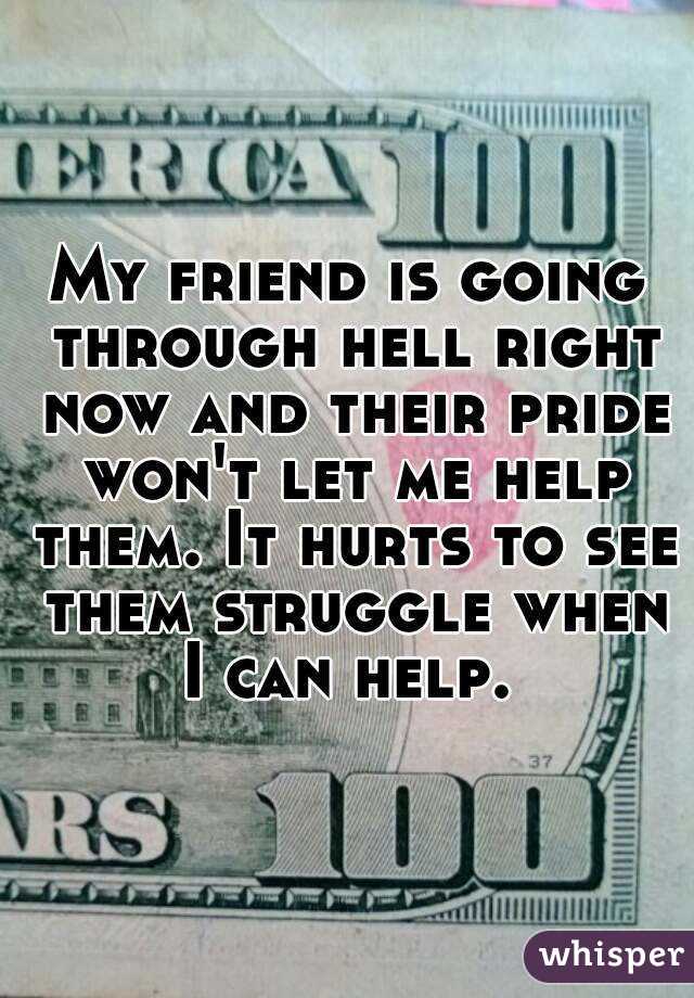My friend is going through hell right now and their pride won't let me help them. It hurts to see them struggle when I can help. 