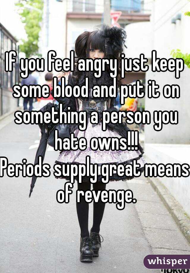 If you feel angry just keep some blood and put it on something a person you hate owns!!!
Periods supply great means of revenge.