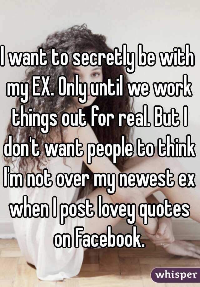 I want to secretly be with my EX. Only until we work things out for real. But I don't want people to think I'm not over my newest ex when I post lovey quotes on Facebook.