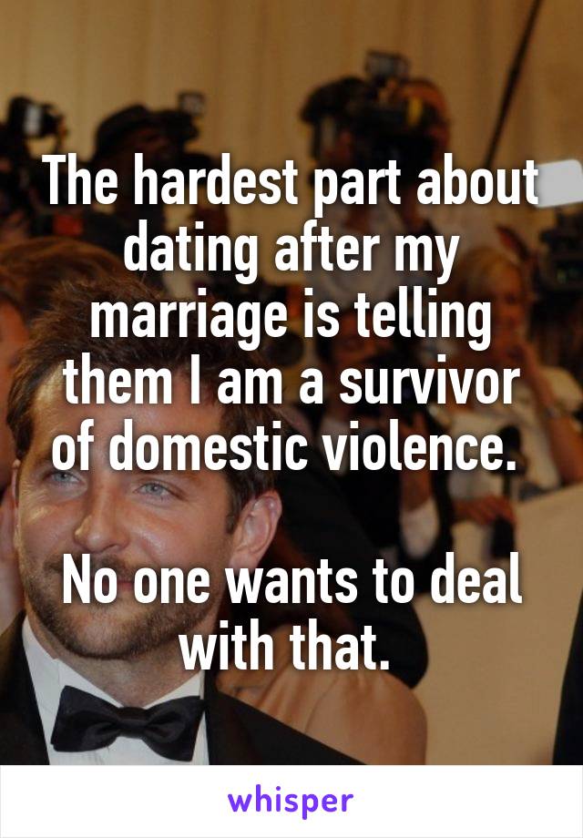 The hardest part about dating after my marriage is telling them I am a survivor of domestic violence. 

No one wants to deal with that. 