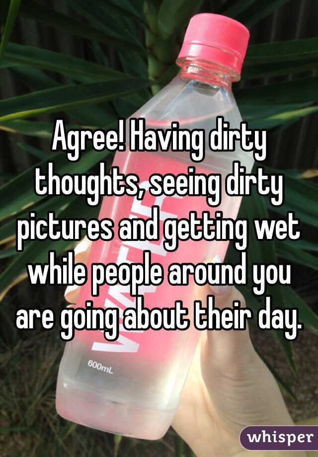 Agree! Having dirty thoughts, seeing dirty pictures and getting wet while people around you are going about their day. 