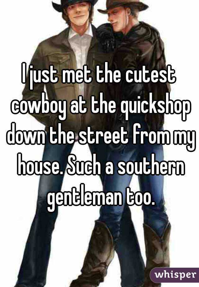 I just met the cutest cowboy at the quickshop down the street from my house. Such a southern gentleman too.