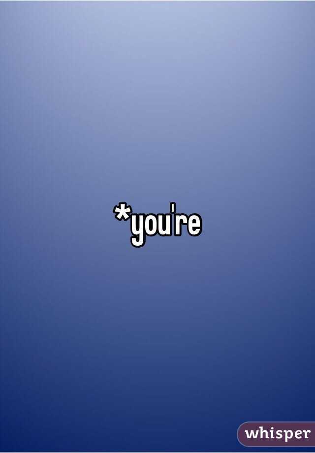 *you're