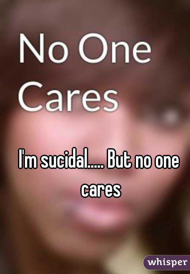 I'm sucidal..... But no one cares