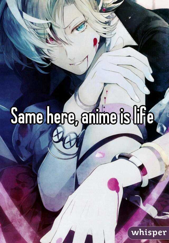 Same here, anime is life 