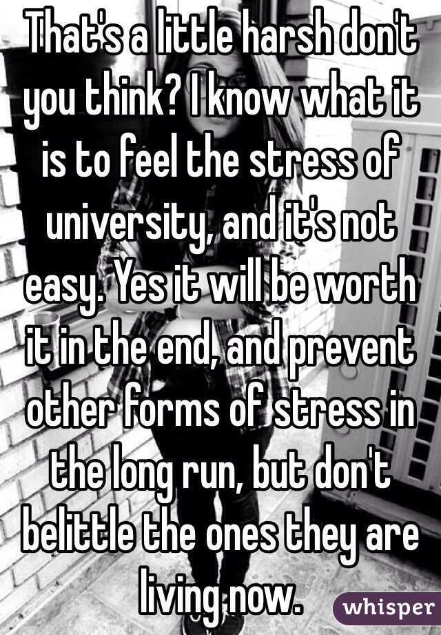 That's a little harsh don't you think? I know what it is to feel the stress of university, and it's not easy. Yes it will be worth it in the end, and prevent other forms of stress in the long run, but don't belittle the ones they are living now. 