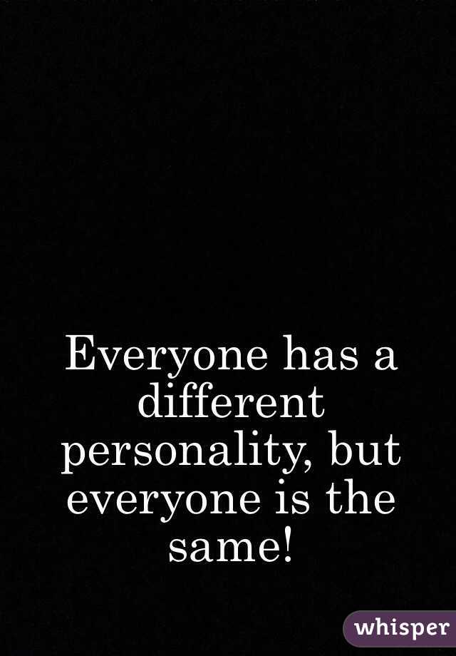 Everyone has a different personality, but everyone is the same!