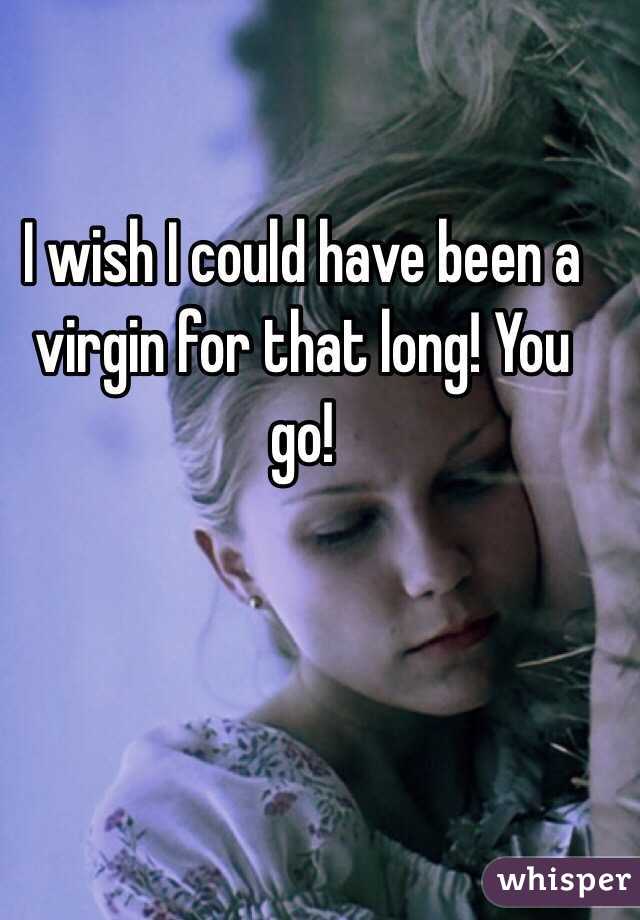 I wish I could have been a virgin for that long! You go! 