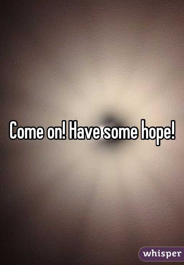 Come on! Have some hope!