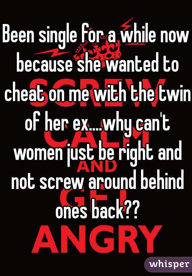 Been single for a while now because she wanted to cheat on me with the twin of her ex....why can't women just be right and not screw around behind ones back??