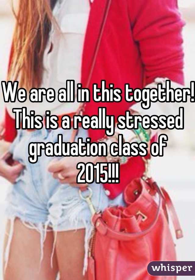 We are all in this together! This is a really stressed graduation class of 
2015!!!