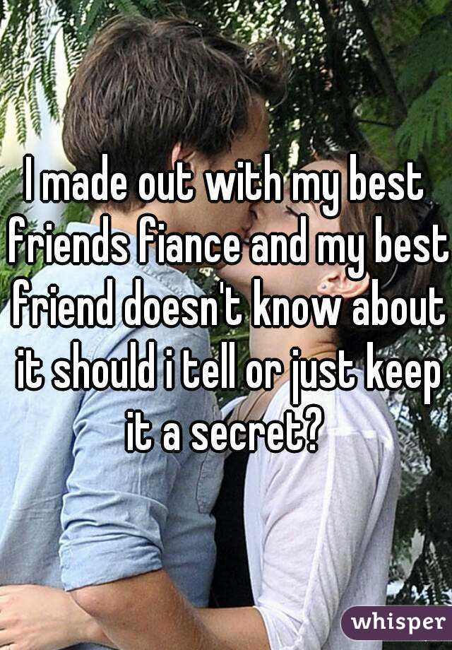 I made out with my best friends fiance and my best friend doesn't know about it should i tell or just keep it a secret? 