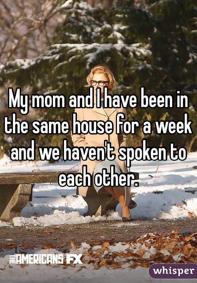 My mom and I have been in the same house for a week and we haven't spoken to each other. 