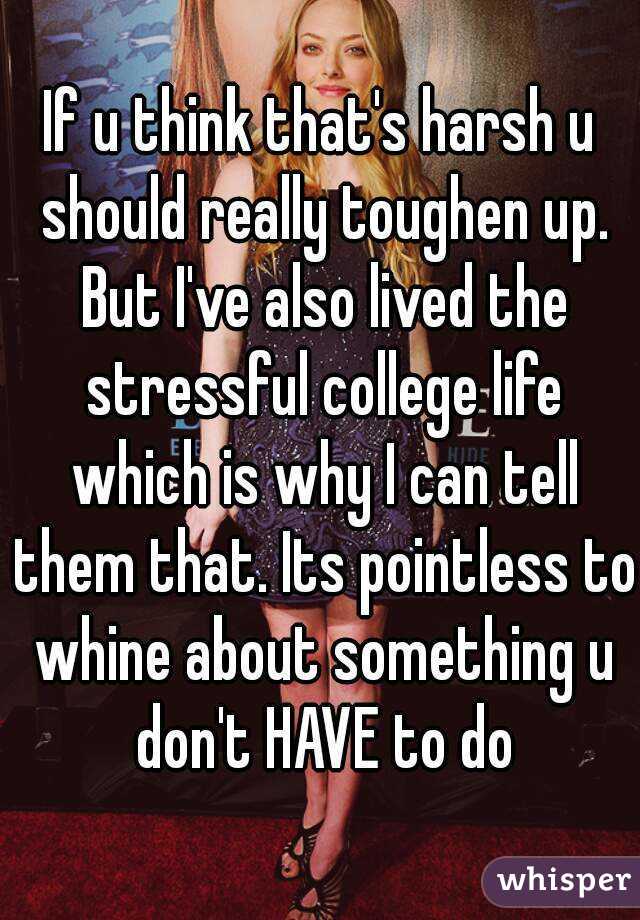 If u think that's harsh u should really toughen up. But I've also lived the stressful college life which is why I can tell them that. Its pointless to whine about something u don't HAVE to do