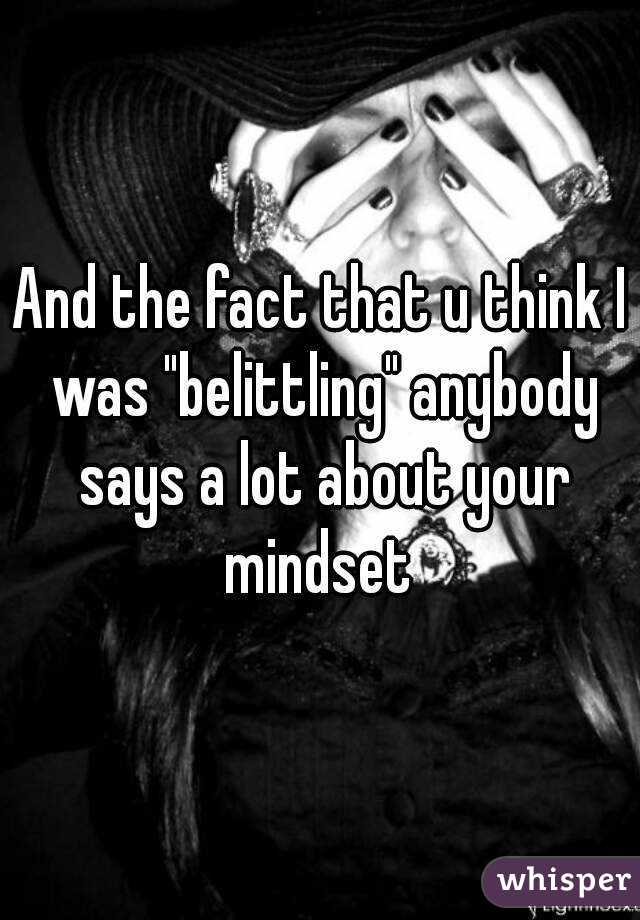 And the fact that u think I was "belittling" anybody says a lot about your mindset 