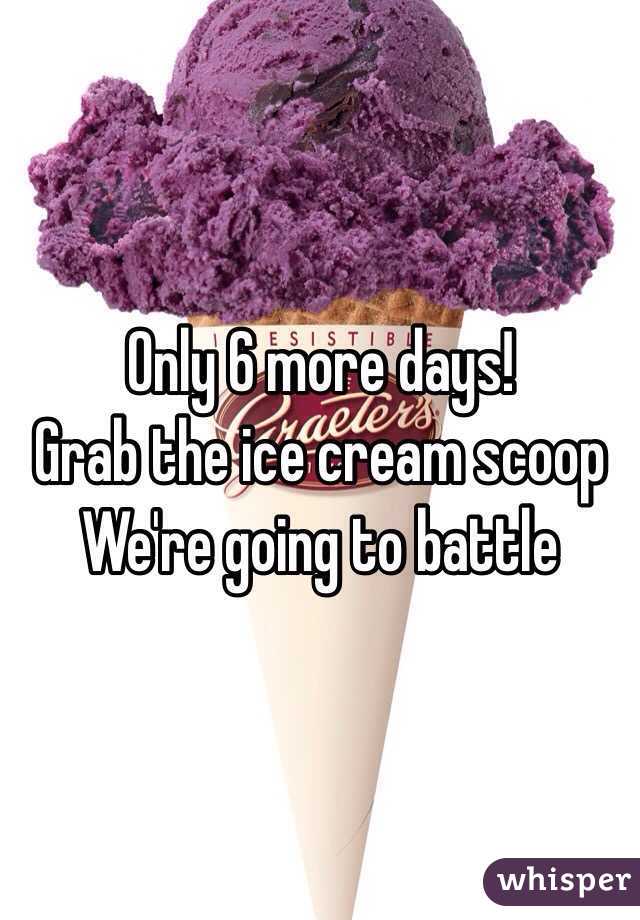 Only 6 more days!
Grab the ice cream scoop
We're going to battle 