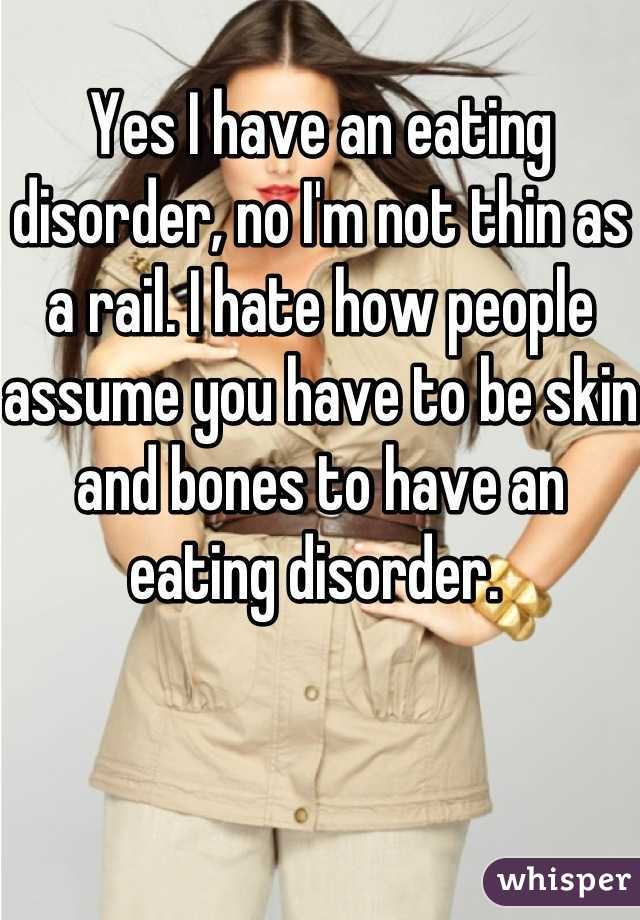 Yes I have an eating disorder, no I'm not thin as a rail. I hate how people assume you have to be skin and bones to have an eating disorder. 
